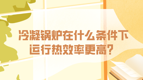 冷凝鍋爐在什么條件下運行熱效率更高？